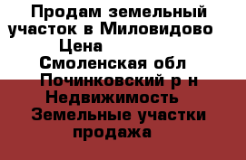 Продам земельный участок в Миловидово › Цена ­ 550 000 - Смоленская обл., Починковский р-н Недвижимость » Земельные участки продажа   